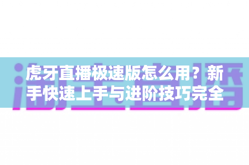 虎牙直播极速版怎么用?新手快速上手与进阶技巧完全指南 虎牙直播极速版怎么用?新手快速上手与进阶技巧完全指南