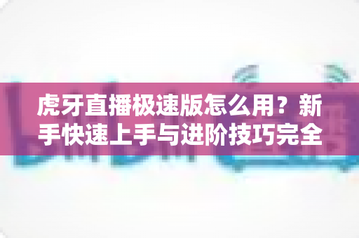 虎牙直播极速版怎么用?新手快速上手与进阶技巧完全指南 虎牙直播极速版怎么用?新手快速上手与进阶技巧完全指南