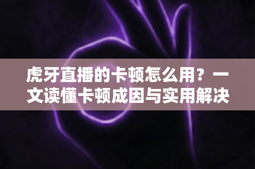 虎牙直播的卡顿怎么用?一文读懂卡顿成因与实用解决技巧的完整指南 虎牙直播的卡顿怎么用?一文读懂卡顿成因与实用解决技巧的完整指南