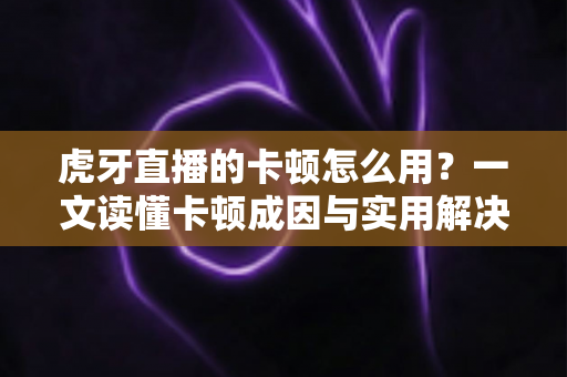 虎牙直播的卡顿怎么用?一文读懂卡顿成因与实用解决技巧的完整指南 虎牙直播的卡顿怎么用?一文读懂卡顿成因与实用解决技巧的完整指南