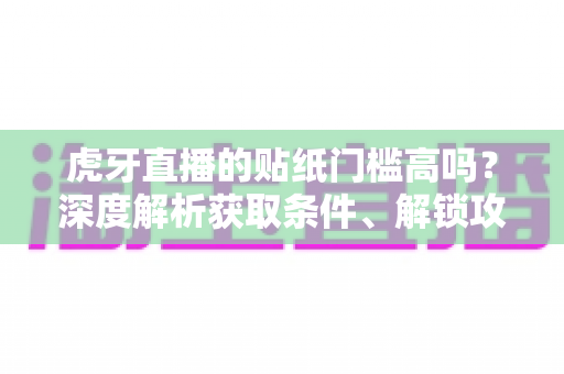 虎牙直播的贴纸门槛高吗?深度解析获取条件、解锁攻略与新手必读指南 虎牙直播的贴纸门槛高吗?深度解析获取条件、解锁攻略与新手必读指南