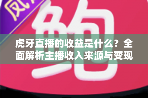 虎牙直播的收益是什么？全面解析主播收入来源与变现方式详解