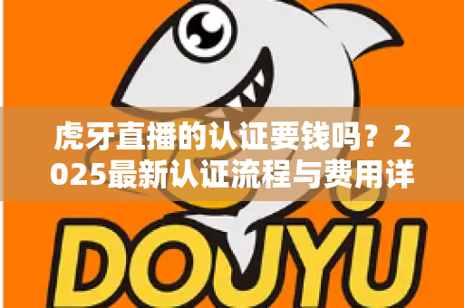 虎牙直播的认证要钱吗?2025最新认证流程与费用详解,一文读懂主播认证全攻略 虎牙直播的认证要钱吗?2025最新认证流程与费用详解,一文读懂主播认证全攻略