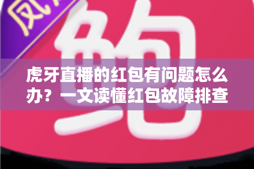 虎牙直播的红包有问题怎么办?一文读懂红包故障排查与解决全攻略 虎牙直播的红包有问题怎么办?一文读懂红包故障排查与解决全攻略