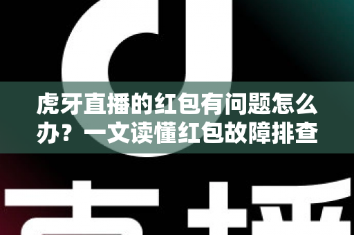 虎牙直播的红包有问题怎么办?一文读懂红包故障排查与解决全攻略 虎牙直播的红包有问题怎么办?一文读懂红包故障排查与解决全攻略