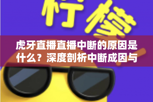 虎牙直播直播中断的原因是什么?深度剖析中断成因与高效解决方案全指南 虎牙直播直播中断的原因是什么?深度剖析中断成因与高效解决方案全指南