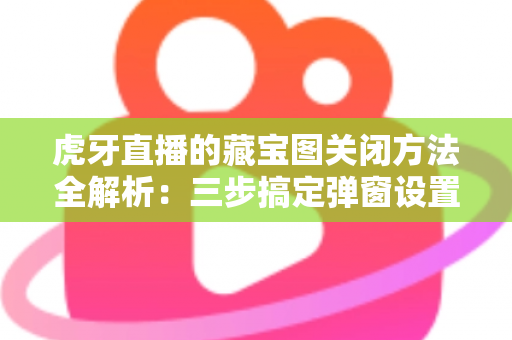 虎牙直播的藏宝图关闭方法全解析：三步搞定弹窗设置，还你清爽观赛体验