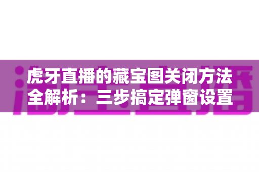 虎牙直播的藏宝图关闭方法全解析：三步搞定弹窗设置，还你清爽观赛体验