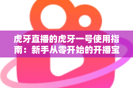 虎牙直播的虎牙一号使用指南：新手从零开始的开播宝典