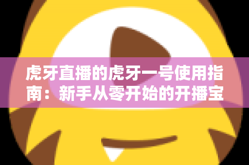 虎牙直播的虎牙一号使用指南：新手从零开始的开播宝典