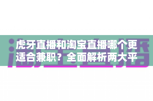虎牙直播和淘宝直播哪个更适合兼职?全面解析两大平台的兼职收入、门槛与适合人群,帮你找到最赚钱的副业选择 虎牙直播和淘宝直播哪个更适合兼职?全面解析两大平台的兼职收入、门槛与适合人群,帮你找到最赚钱的副业选择