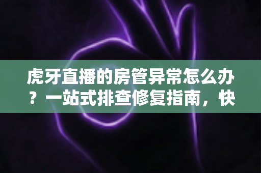虎牙直播的房管异常怎么办？一站式排查修复指南，快速找回直播间管理权限