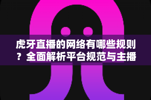 虎牙直播的网络有哪些规则?全面解析平台规范与主播必备知识 虎牙直播的网络有哪些规则?全面解析平台规范与主播必备知识
