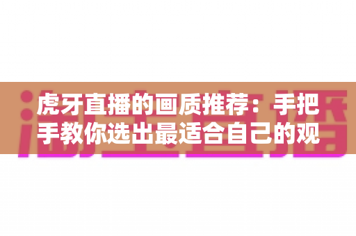 虎牙直播的画质推荐:手把手教你选出最适合自己的观看画质设置 虎牙直播的画质推荐:手把手教你选出最适合自己的观看画质设置