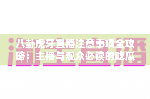 八卦虎牙直播注意事项全攻略:主播与观众必读的吃瓜避坑指南 八卦虎牙直播注意事项全攻略:主播与观众必读的吃瓜避坑指南