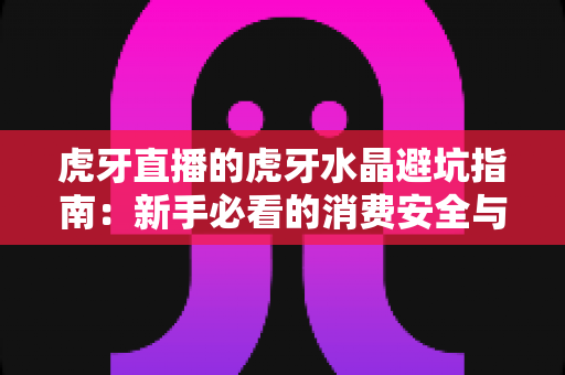 虎牙直播的虎牙水晶避坑指南：新手必看的消费安全与省钱攻略全解析