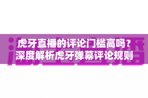 虎牙直播的评论门槛高吗?深度解析虎牙弹幕评论规则、门槛设置与互动权限提升全攻略 虎牙直播的评论门槛高吗?深度解析虎牙弹幕评论规则、门槛设置与互动权限提升全攻略