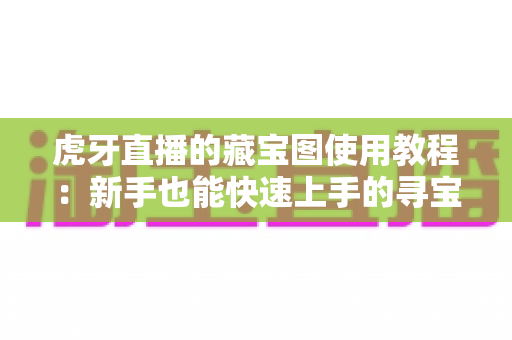 虎牙直播的藏宝图使用教程：新手也能快速上手的寻宝攻略，福利奖励一步不落