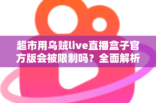超市用乌贼live直播盒子官方版会被限制吗?全面解析限制原因与合规使用指南 超市用乌贼live直播盒子官方版会被限制吗?全面解析限制原因与合规使用指南