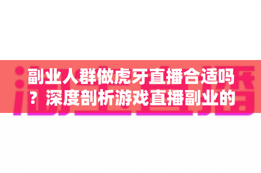副业人群做虎牙直播合适吗?深度剖析游戏直播副业的真实前景与实操指南 副业人群做虎牙直播合适吗?深度剖析游戏直播副业的真实前景与实操指南