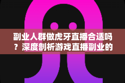 副业人群做虎牙直播合适吗?深度剖析游戏直播副业的真实前景与实操指南 副业人群做虎牙直播合适吗?深度剖析游戏直播副业的真实前景与实操指南