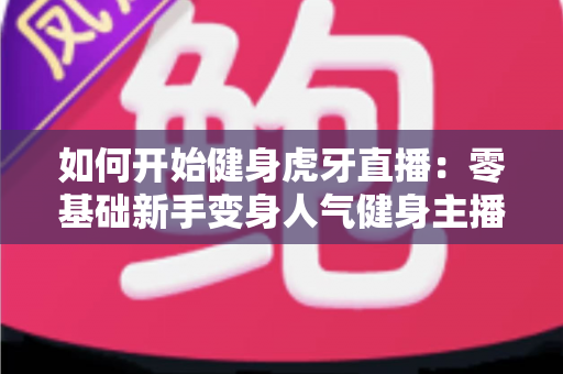 如何开始健身虎牙直播：零基础新手变身人气健身主播的完整实战指南