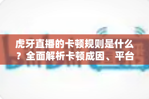 虎牙直播的卡顿规则是什么?全面解析卡顿成因、平台机制与流畅观看优化指南 虎牙直播的卡顿规则是什么?全面解析卡顿成因、平台机制与流畅观看优化指南