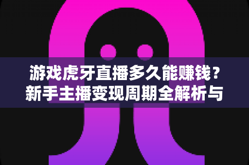 游戏虎牙直播多久能赚钱？新手主播变现周期全解析与快速增收指南