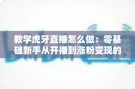 教学虎牙直播怎么做:零基础新手从开播到涨粉变现的全流程实战指南 教学虎牙直播怎么做:零基础新手从开播到涨粉变现的全流程实战指南