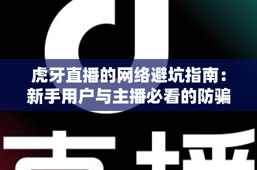 虎牙直播的网络避坑指南:新手用户与主播必看的防骗安全全攻略 虎牙直播的网络避坑指南:新手用户与主播必看的防骗安全全攻略