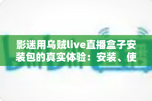 影迷用乌贼live直播盒子安装包的真实体验:安装、使用与安全风险全解析 影迷用乌贼live直播盒子安装包的真实体验:安装、使用与安全风险全解析