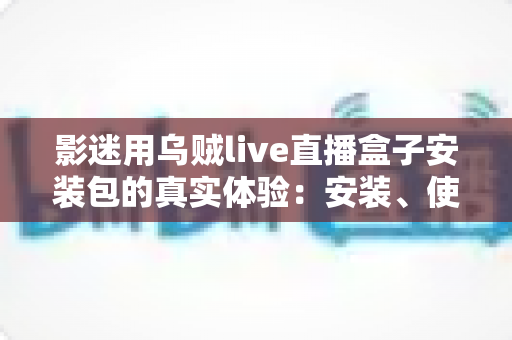 影迷用乌贼live直播盒子安装包的真实体验:安装、使用与安全风险全解析 影迷用乌贼live直播盒子安装包的真实体验:安装、使用与安全风险全解析