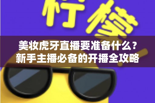 美妆虎牙直播要准备什么?新手主播必备的开播全攻略与实操指南 美妆虎牙直播要准备什么?新手主播必备的开播全攻略与实操指南