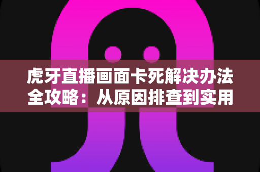 虎牙直播画面卡死解决办法全攻略:从原因排查到实用技巧,让你的观赛体验重回流畅 虎牙直播画面卡死解决办法全攻略:从原因排查到实用技巧,让你的观赛体验重回流畅