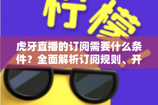 虎牙直播的订阅需要什么条件?全面解析订阅规则、开通流程与常见问题 虎牙直播的订阅需要什么条件?全面解析订阅规则、开通流程与常见问题