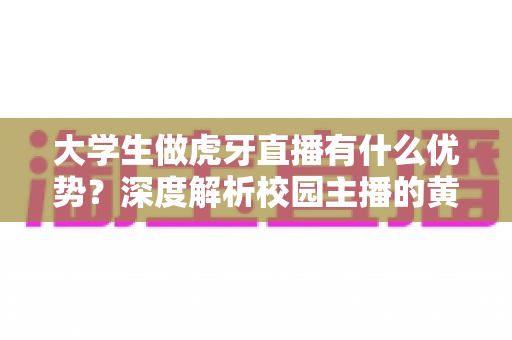 大学生做虎牙直播有什么优势?深度解析校园主播的黄金发展机遇与实操指南 大学生做虎牙直播有什么优势?深度解析校园主播的黄金发展机遇与实操指南