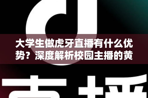大学生做虎牙直播有什么优势?深度解析校园主播的黄金发展机遇与实操指南 大学生做虎牙直播有什么优势?深度解析校园主播的黄金发展机遇与实操指南