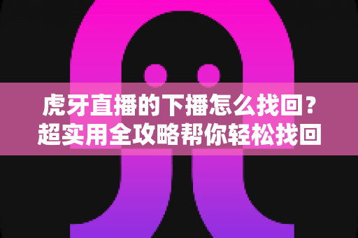 虎牙直播的下播怎么找回?超实用全攻略帮你轻松找回下播回放与录像 虎牙直播的下播怎么找回?超实用全攻略帮你轻松找回下播回放与录像