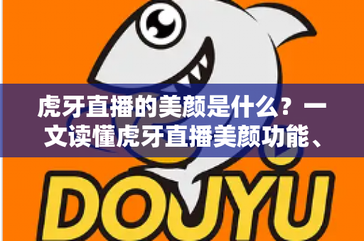 虎牙直播的美颜是什么？一文读懂虎牙直播美颜功能、设置方法与实用技巧