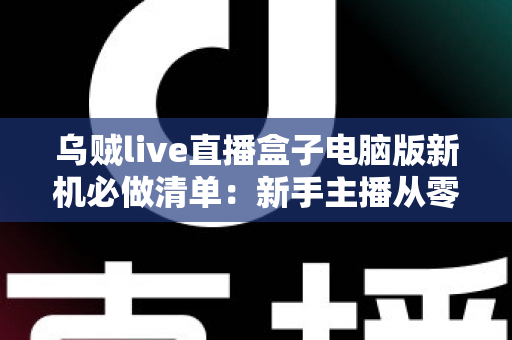 乌贼live直播盒子电脑版新机必做清单：新手主播从零到开播的完整配置指南