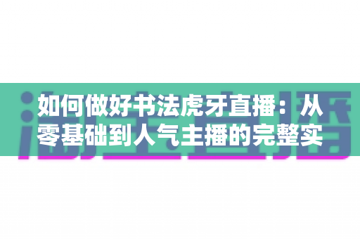如何做好书法虎牙直播:从零基础到人气主播的完整实战指南 如何做好书法虎牙直播:从零基础到人气主播的完整实战指南