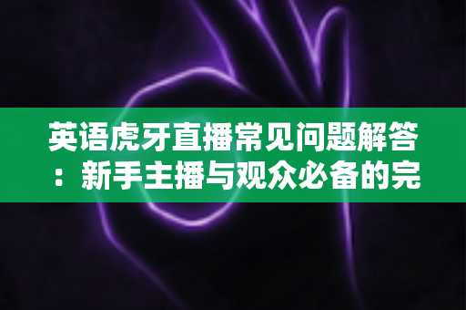 英语虎牙直播常见问题解答：新手主播与观众必备的完整指南