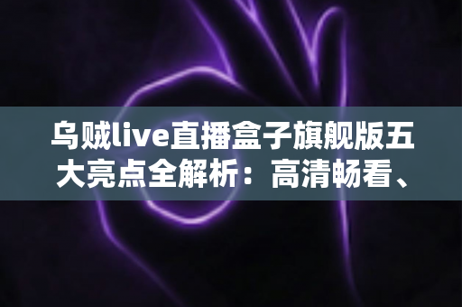 乌贼live直播盒子旗舰版五大亮点全解析:高清畅看、极速体验一步到位的观影新选择 乌贼live直播盒子旗舰版五大亮点全解析:高清畅看、极速体验一步到位的观影新选择