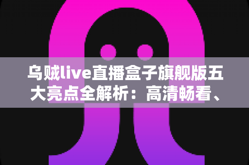 乌贼live直播盒子旗舰版五大亮点全解析:高清畅看、极速体验一步到位的观影新选择 乌贼live直播盒子旗舰版五大亮点全解析:高清畅看、极速体验一步到位的观影新选择