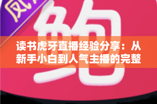 读书虎牙直播经验分享：从新手小白到人气主播的完整实战指南