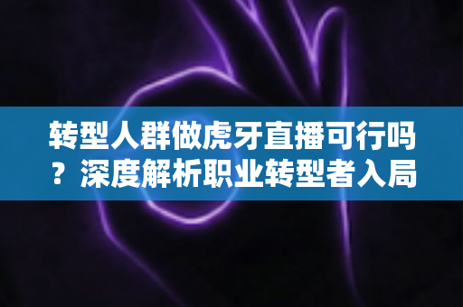 转型人群做虎牙直播可行吗?深度解析职业转型者入局直播行业的机会、挑战与实操指南 转型人群做虎牙直播可行吗?深度解析职业转型者入局直播行业的机会、挑战与实操指南