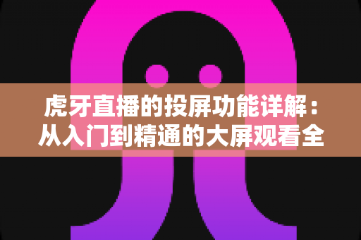 虎牙直播的投屏功能详解:从入门到精通的大屏观看全攻略 虎牙直播的投屏功能详解:从入门到精通的大屏观看全攻略
