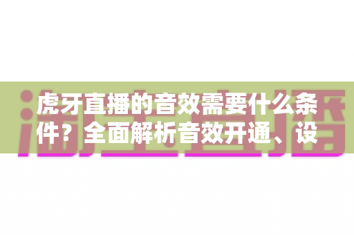 虎牙直播的音效需要什么条件?全面解析音效开通、设置与优化要求指南 虎牙直播的音效需要什么条件?全面解析音效开通、设置与优化要求指南