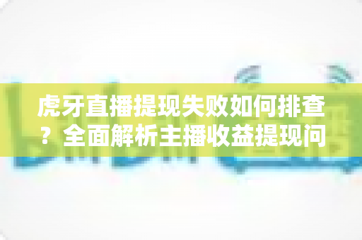 虎牙直播提现失败如何排查?全面解析主播收益提现问题与解决方案 虎牙直播提现失败如何排查?全面解析主播收益提现问题与解决方案