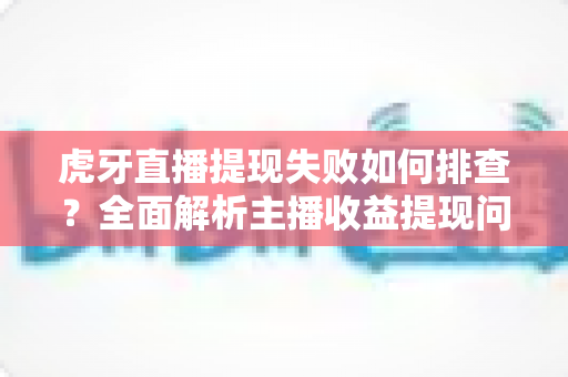 虎牙直播提现失败如何排查?全面解析主播收益提现问题与解决方案 虎牙直播提现失败如何排查?全面解析主播收益提现问题与解决方案